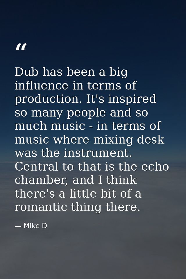 Dub has been a big influence in terms of production. It's inspired so many people and so much music - in terms of music  — Mike D