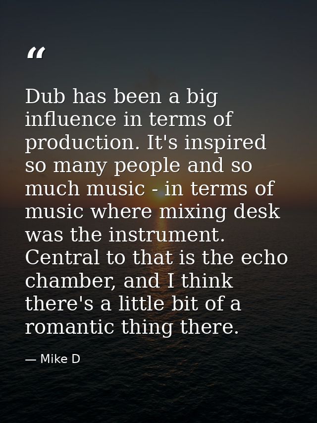 Dub has been a big influence in terms of production. It's inspired so many people and so much music - in terms of music  — Mike D