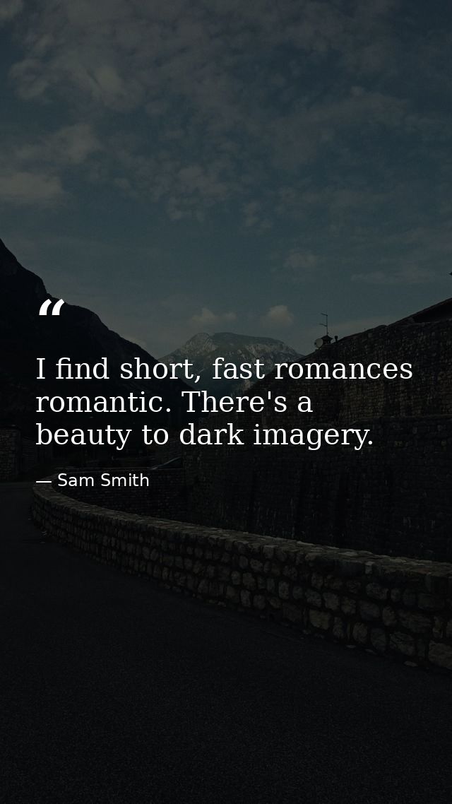 I find short, fast romances romantic. There's a beauty to dark imagery. — Sam Smith