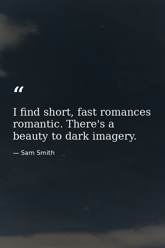 I find short, fast romances romantic. There's a beauty to dark imagery. — Sam Smith