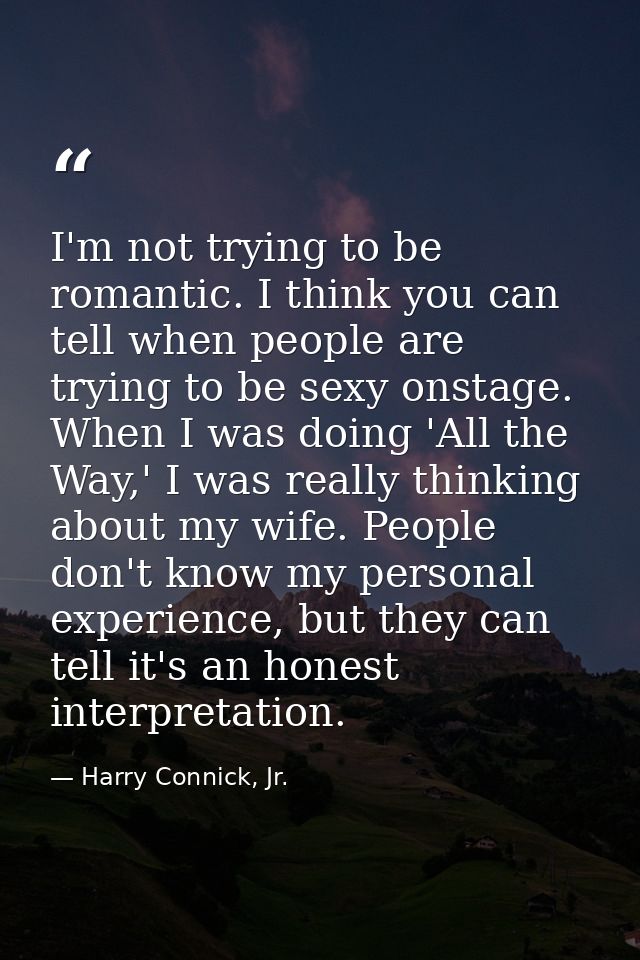 I'm not trying to be romantic. I think you can tell when people are trying to be sexy onstage. When I was doing 'All the — Harry Connick, Jr.