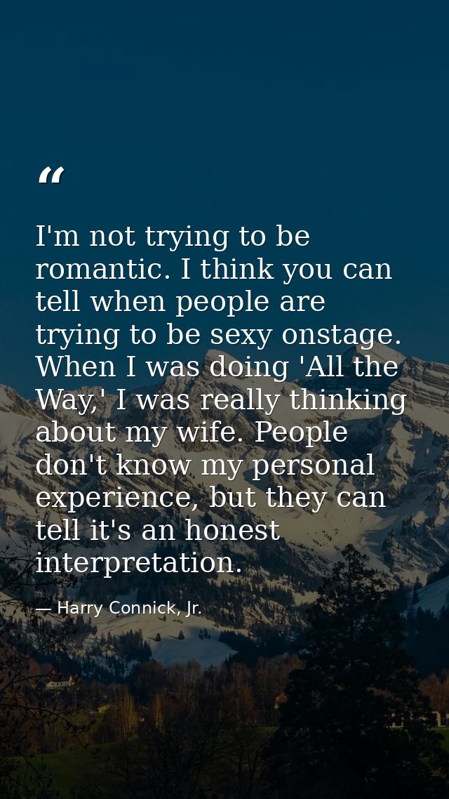 I'm not trying to be romantic. I think you can tell when people are trying to be sexy onstage. When I was doing 'All the — Harry Connick, Jr.
