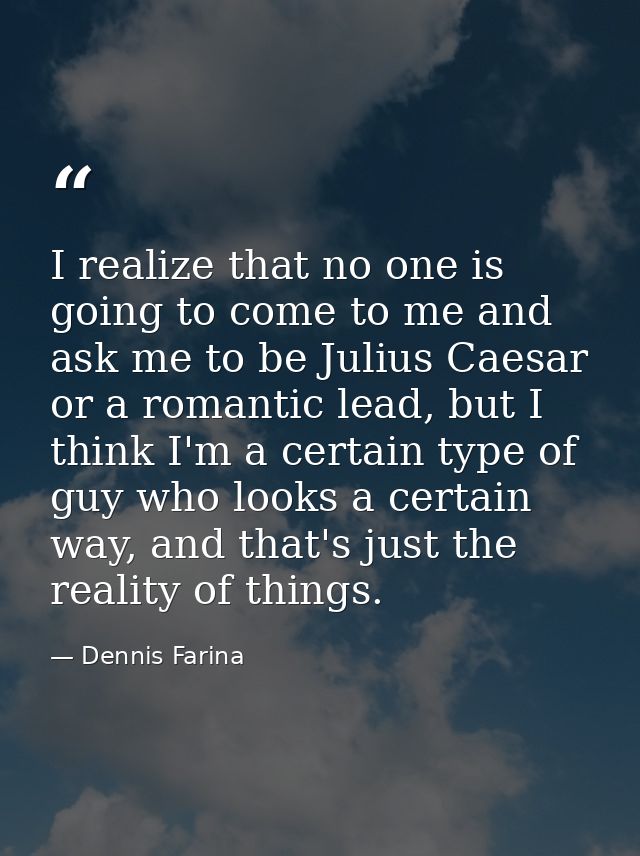 I realize that no one is going to come to me and ask me to be Julius Caesar or a romantic lead, but I think I'm a certai — Dennis Farina