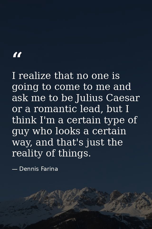 I realize that no one is going to come to me and ask me to be Julius Caesar or a romantic lead, but I think I'm a certai — Dennis Farina