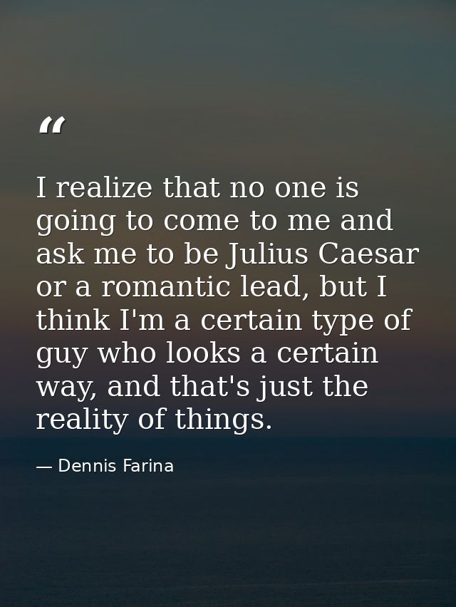 I realize that no one is going to come to me and ask me to be Julius Caesar or a romantic lead, but I think I'm a certai — Dennis Farina