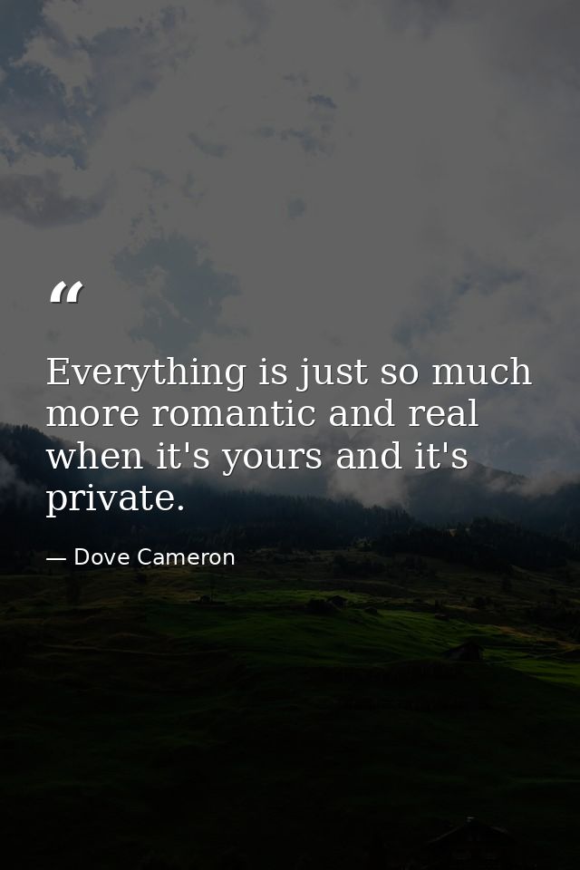 Everything is just so much more romantic and real when it's yours and it's private. — Dove Cameron