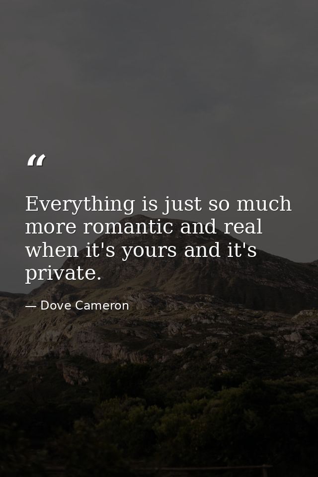 Everything is just so much more romantic and real when it's yours and it's private. — Dove Cameron
