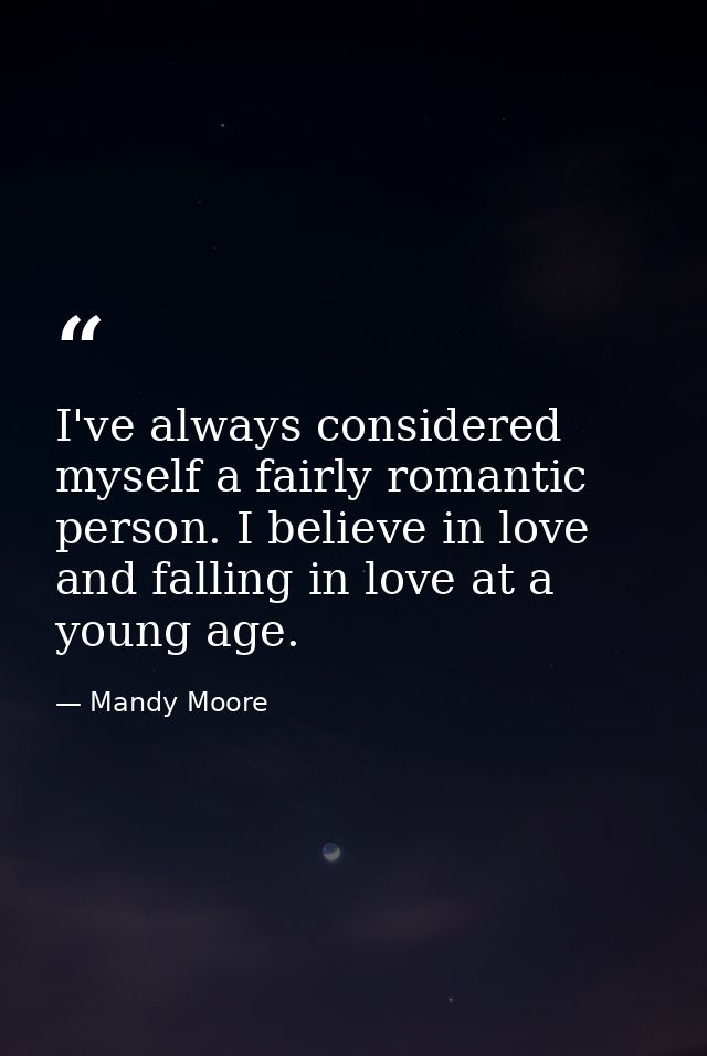 I've always considered myself a fairly romantic person. I believe in love and falling in love at a young age. — Mandy Moore