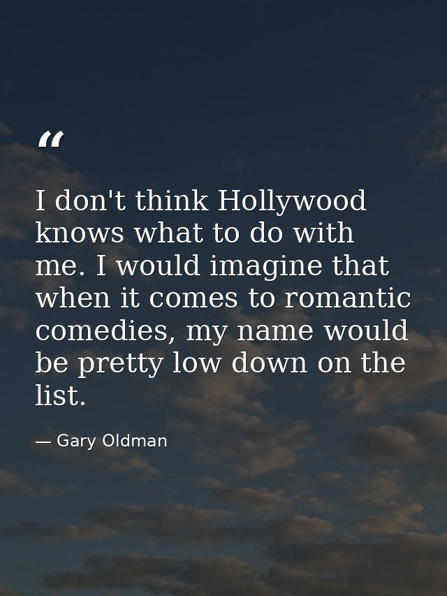 I don't think Hollywood knows what to do with me. I would imagine that when it comes to romantic comedies, my name would — Gary Oldman