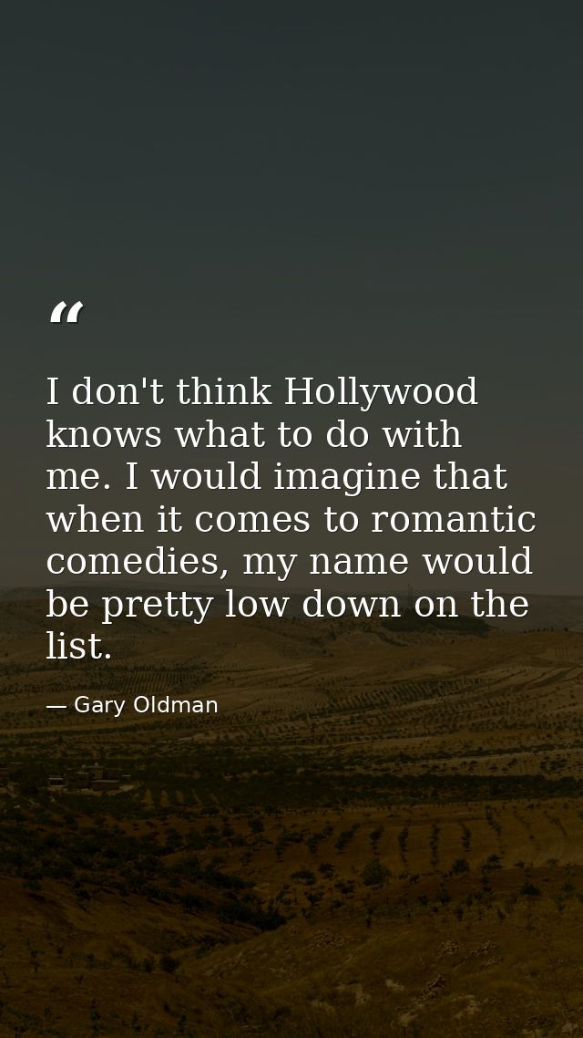 I don't think Hollywood knows what to do with me. I would imagine that when it comes to romantic comedies, my name would — Gary Oldman
