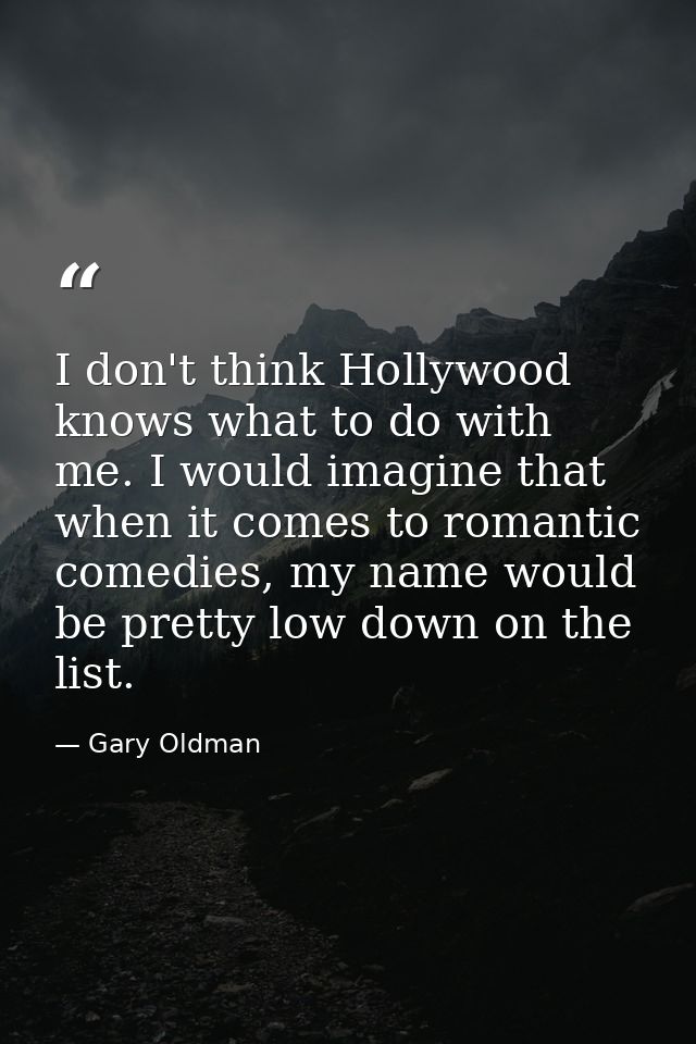 I don't think Hollywood knows what to do with me. I would imagine that when it comes to romantic comedies, my name would — Gary Oldman