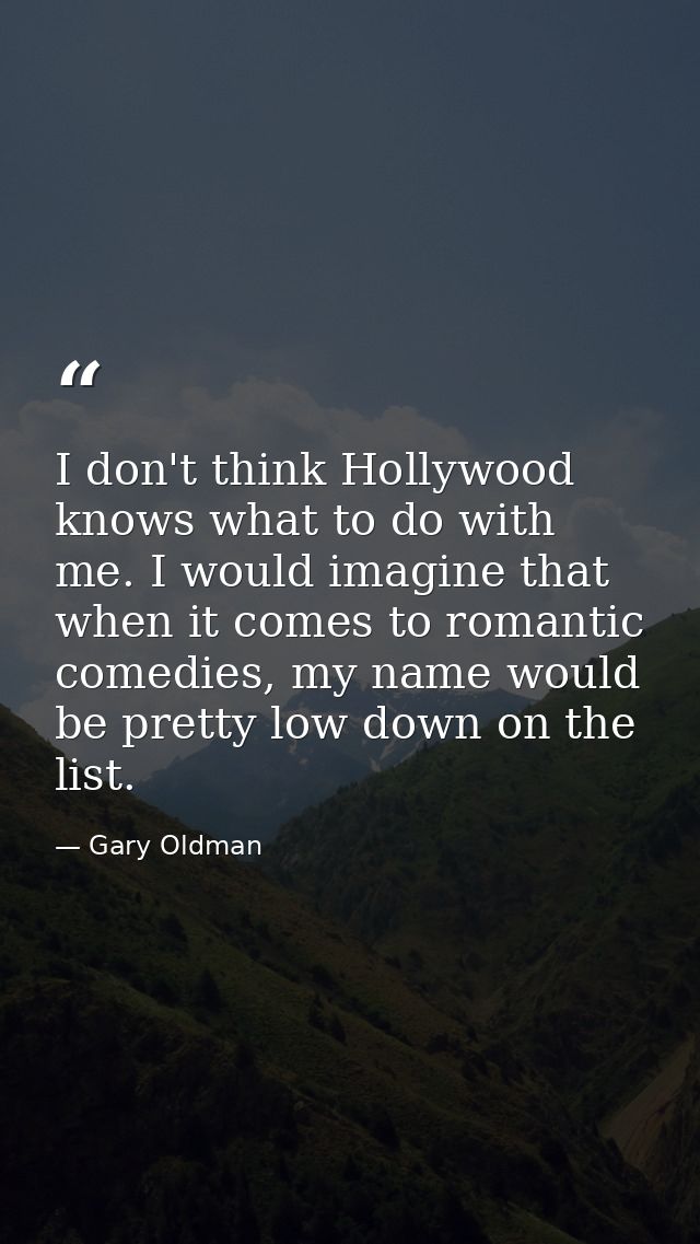 I don't think Hollywood knows what to do with me. I would imagine that when it comes to romantic comedies, my name would — Gary Oldman