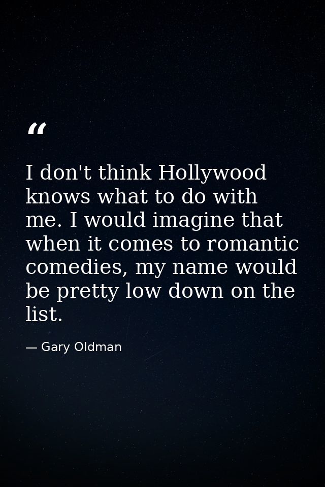 I don't think Hollywood knows what to do with me. I would imagine that when it comes to romantic comedies, my name would — Gary Oldman