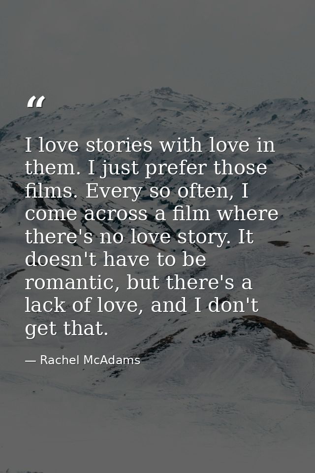 I love stories with love in them. I just prefer those films. Every so often, I come across a film where there's no love  — Rachel McAdams