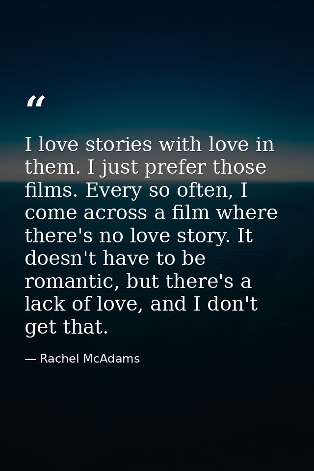 I love stories with love in them. I just prefer those films. Every so often, I come across a film where there's no love  — Rachel McAdams