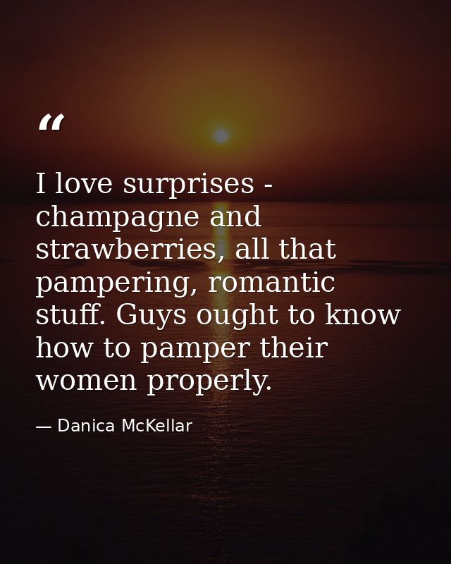 I love surprises - champagne and strawberries, all that pampering, romantic stuff. Guys ought to know how to pamper thei — Danica McKellar