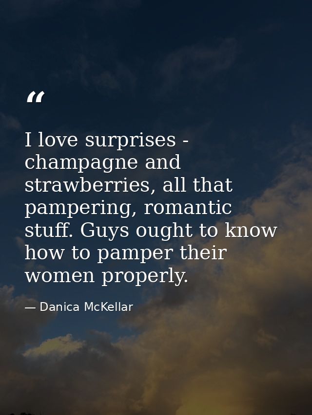 I love surprises - champagne and strawberries, all that pampering, romantic stuff. Guys ought to know how to pamper thei — Danica McKellar
