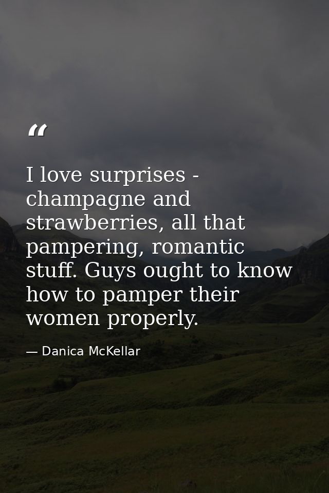 I love surprises - champagne and strawberries, all that pampering, romantic stuff. Guys ought to know how to pamper thei — Danica McKellar