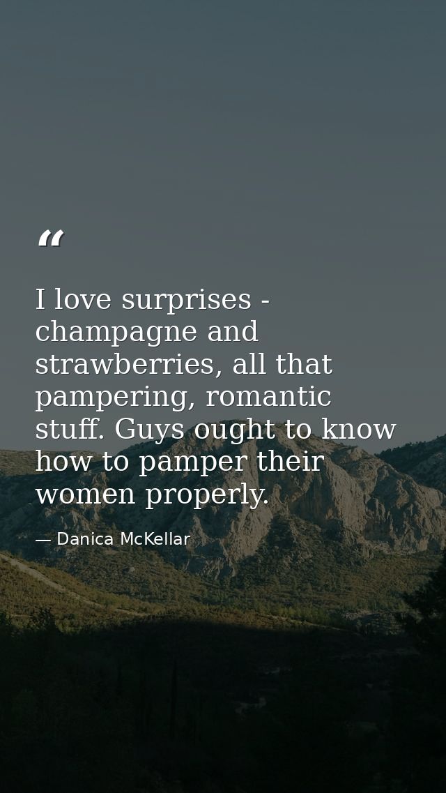 I love surprises - champagne and strawberries, all that pampering, romantic stuff. Guys ought to know how to pamper thei — Danica McKellar