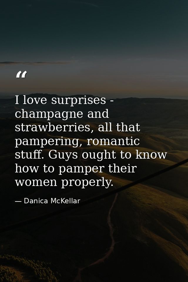 I love surprises - champagne and strawberries, all that pampering, romantic stuff. Guys ought to know how to pamper thei — Danica McKellar