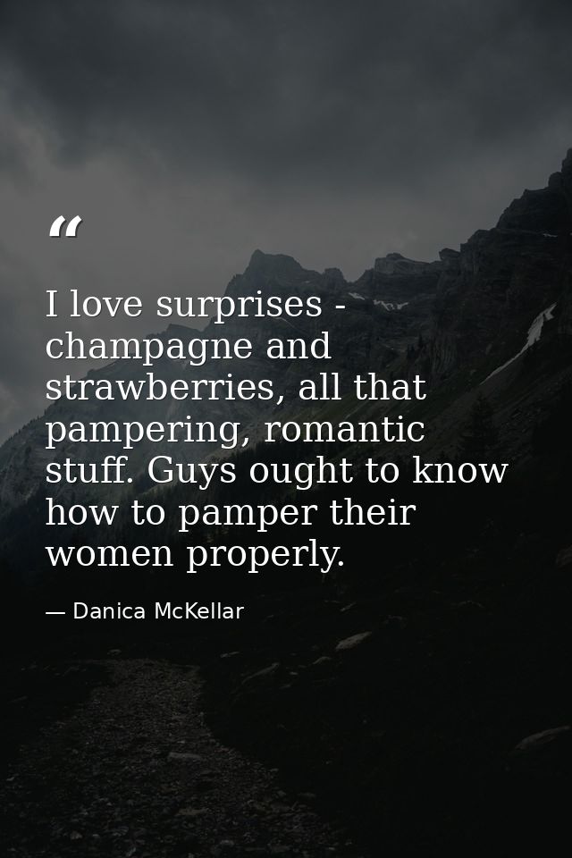 I love surprises - champagne and strawberries, all that pampering, romantic stuff. Guys ought to know how to pamper thei — Danica McKellar