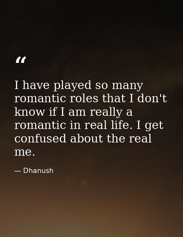 I have played so many romantic roles that I don't know if I am really a romantic in real life. I get confused about the  — Dhanush