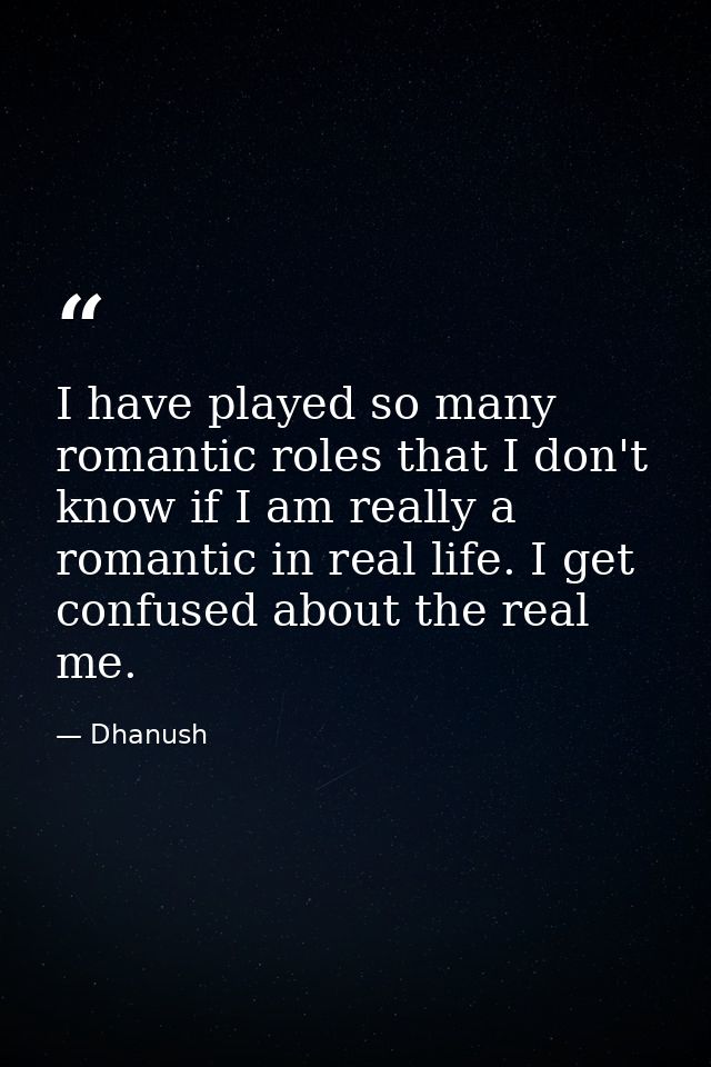 I have played so many romantic roles that I don't know if I am really a romantic in real life. I get confused about the  — Dhanush