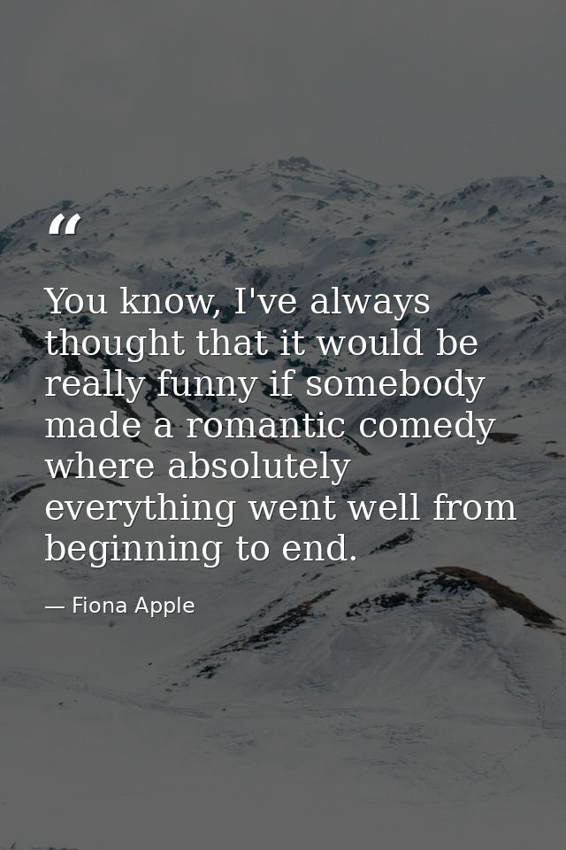 You know, I've always thought that it would be really funny if somebody made a romantic comedy where absolutely everythi — Fiona Apple