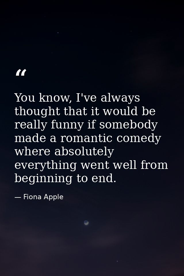 You know, I've always thought that it would be really funny if somebody made a romantic comedy where absolutely everythi — Fiona Apple
