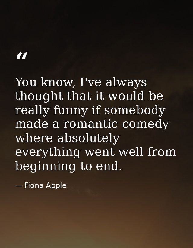 You know, I've always thought that it would be really funny if somebody made a romantic comedy where absolutely everythi — Fiona Apple
