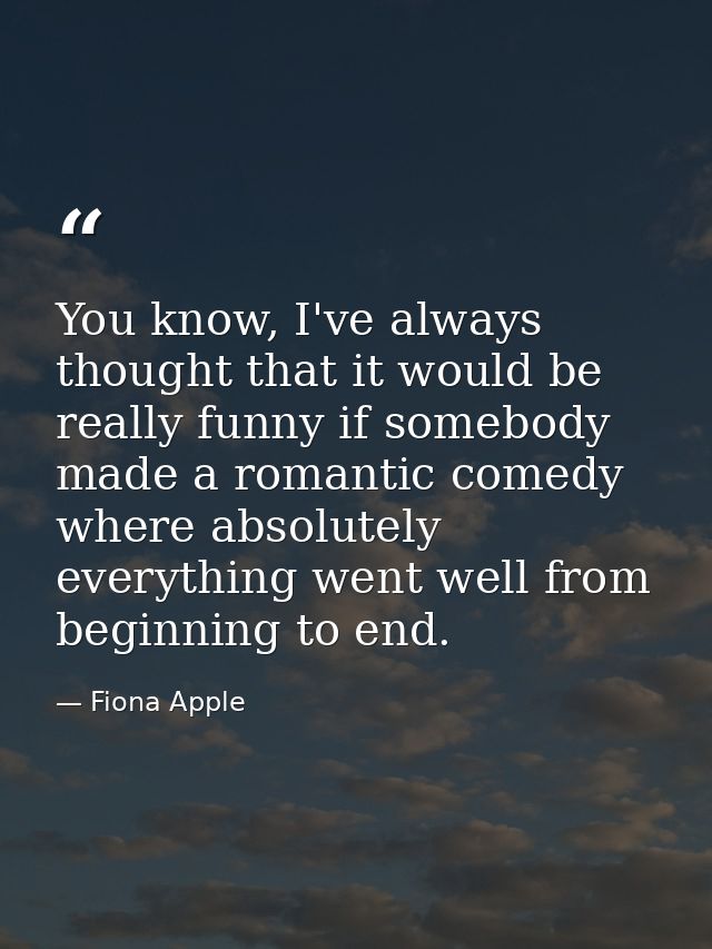 You know, I've always thought that it would be really funny if somebody made a romantic comedy where absolutely everythi — Fiona Apple