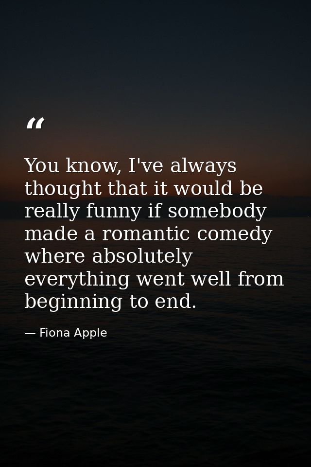 You know, I've always thought that it would be really funny if somebody made a romantic comedy where absolutely everythi — Fiona Apple