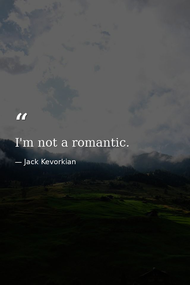 I'm not a romantic. — Jack Kevorkian