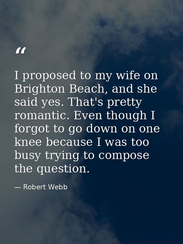 I proposed to my wife on Brighton Beach, and she said yes. That's pretty romantic. Even though I forgot to go down on on — Robert Webb