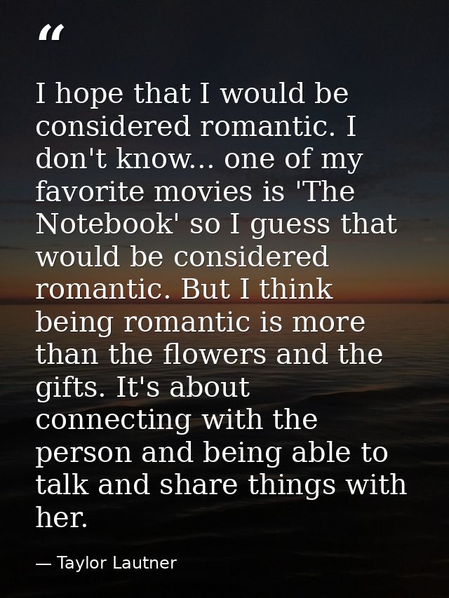 I hope that I would be considered romantic. I don't know... one of my favorite movies is 'The Notebook' so I guess that  — Taylor Lautner