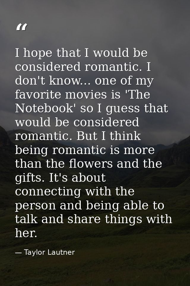 I hope that I would be considered romantic. I don't know... one of my favorite movies is 'The Notebook' so I guess that  — Taylor Lautner