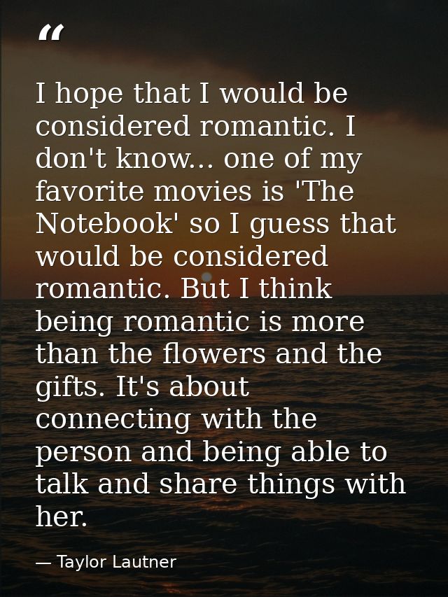 I hope that I would be considered romantic. I don't know... one of my favorite movies is 'The Notebook' so I guess that  — Taylor Lautner