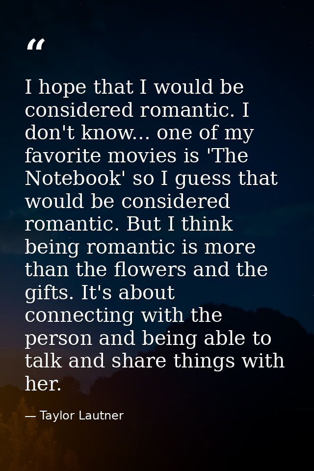 I hope that I would be considered romantic. I don't know... one of my favorite movies is 'The Notebook' so I guess that  — Taylor Lautner