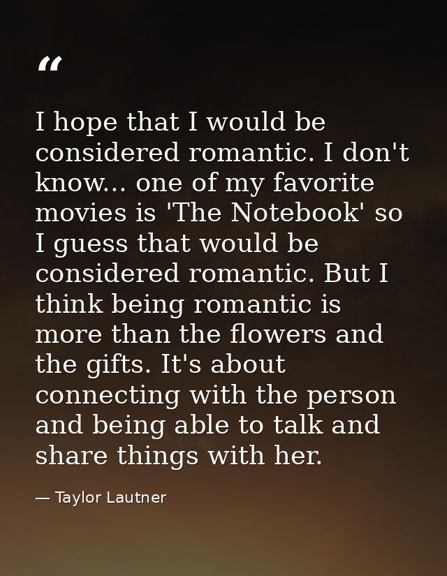 I hope that I would be considered romantic. I don't know... one of my favorite movies is 'The Notebook' so I guess that  — Taylor Lautner