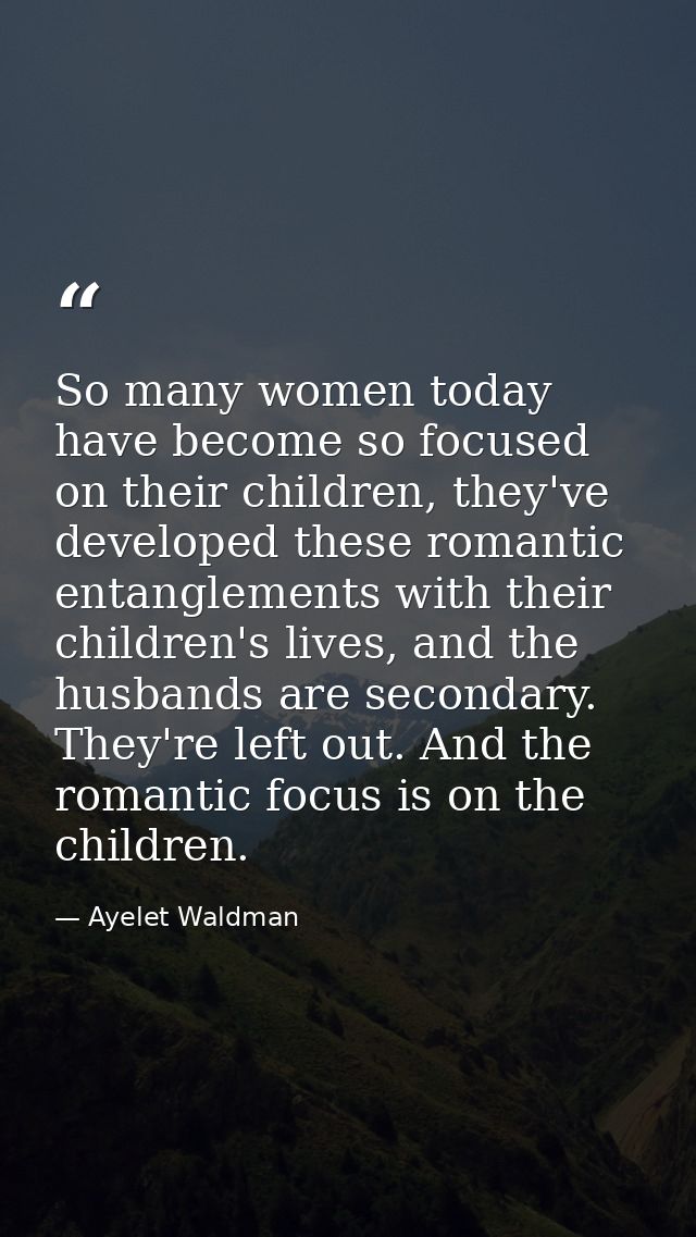 So many women today have become so focused on their children, they've developed these romantic entanglements with their  — Ayelet Waldman