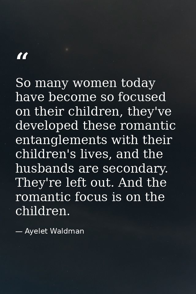 So many women today have become so focused on their children, they've developed these romantic entanglements with their  — Ayelet Waldman
