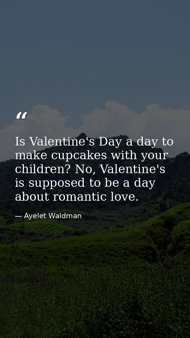 Is Valentine's Day a day to make cupcakes with your children? No, Valentine's is supposed to be a day about romantic lov — Ayelet Waldman