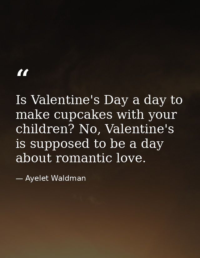 Is Valentine's Day a day to make cupcakes with your children? No, Valentine's is supposed to be a day about romantic lov — Ayelet Waldman