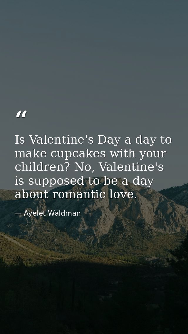 Is Valentine's Day a day to make cupcakes with your children? No, Valentine's is supposed to be a day about romantic lov — Ayelet Waldman