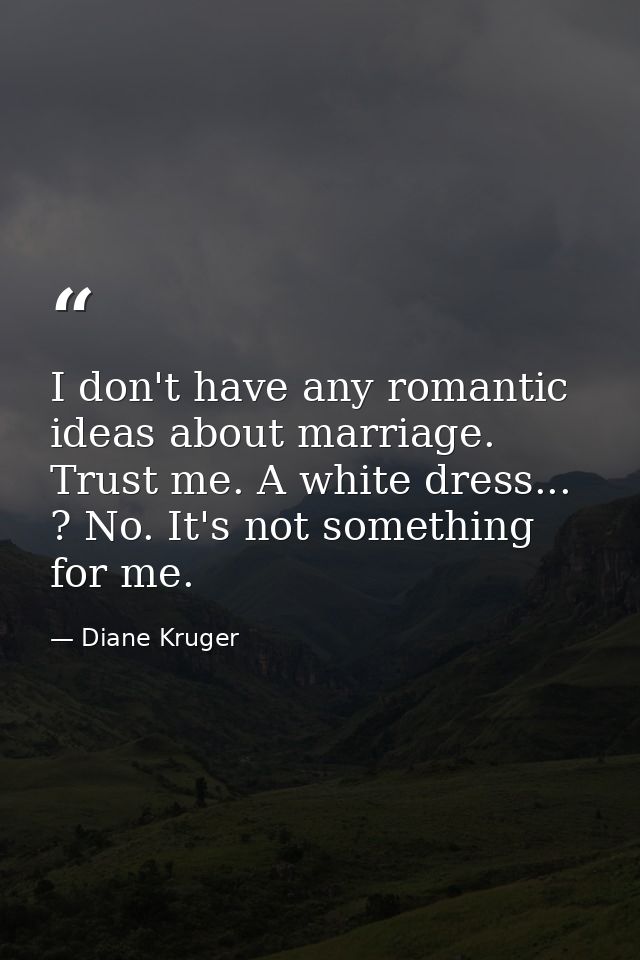 I don't have any romantic ideas about marriage. Trust me. A white dress... ? No. It's not something for me. — Diane Kruger