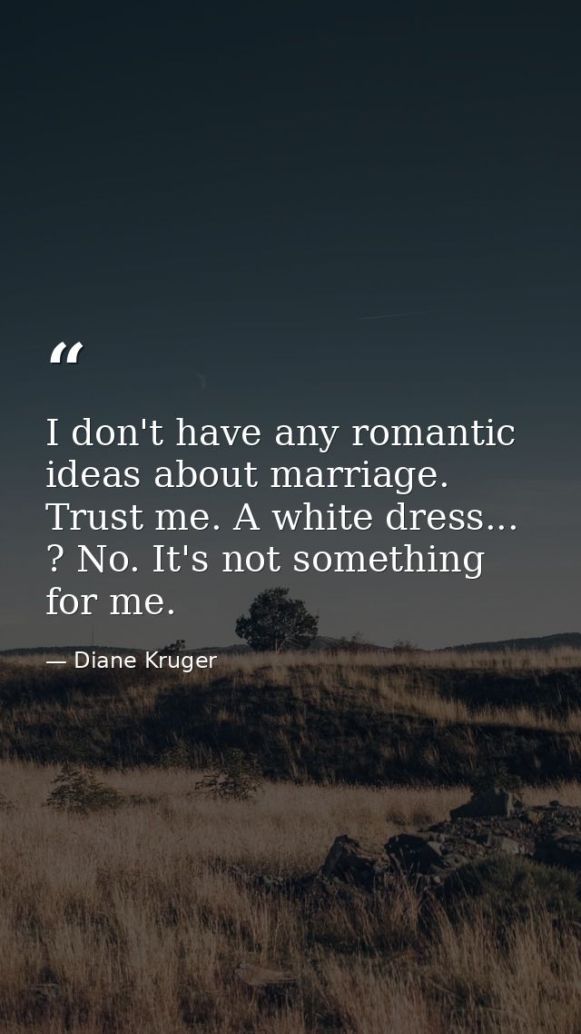 I don't have any romantic ideas about marriage. Trust me. A white dress... ? No. It's not something for me. — Diane Kruger