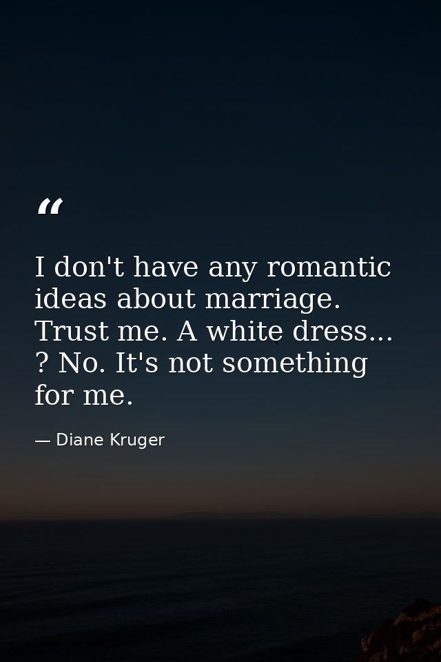 I don't have any romantic ideas about marriage. Trust me. A white dress... ? No. It's not something for me. — Diane Kruger