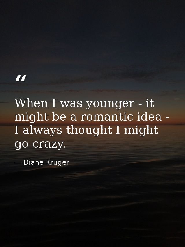 When I was younger - it might be a romantic idea - I always thought I might go crazy. — Diane Kruger