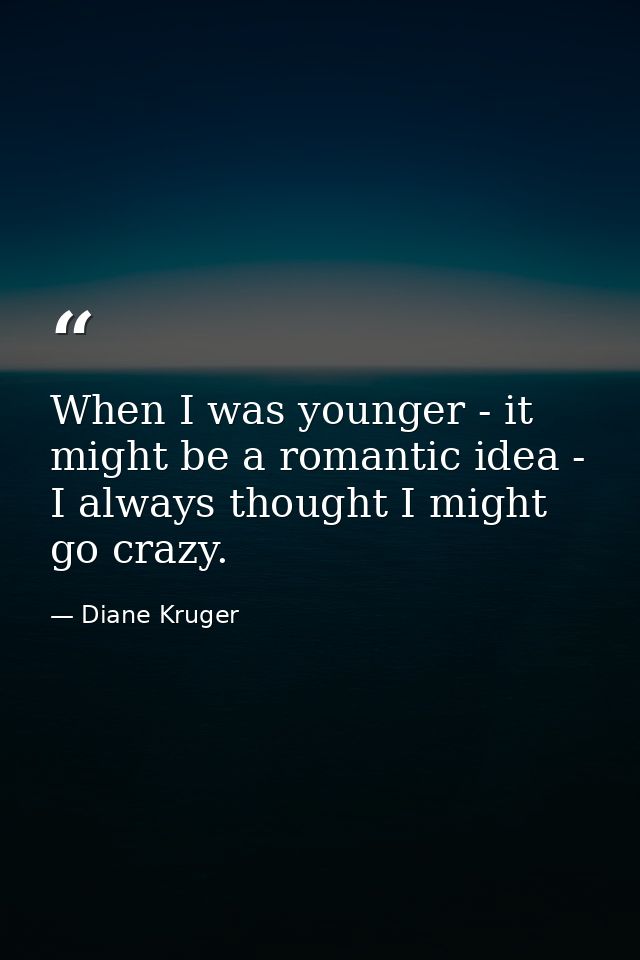When I was younger - it might be a romantic idea - I always thought I might go crazy. — Diane Kruger