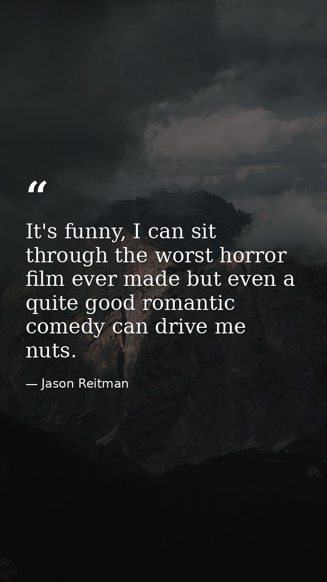 It's funny, I can sit through the worst horror film ever made but even a quite good romantic comedy can drive me nuts. — Jason Reitman